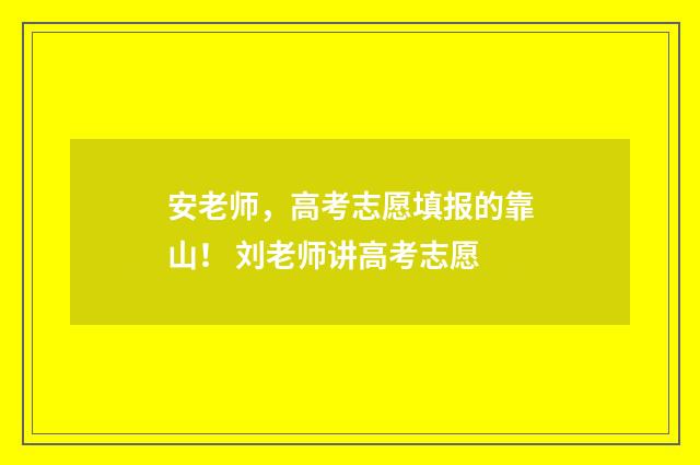 安老师，高考志愿填报的靠山！ 刘老师讲高考志愿