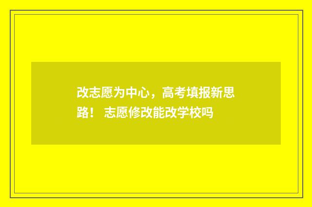 改志愿为中心,高考填报新思路! 志愿修改能改学校吗
