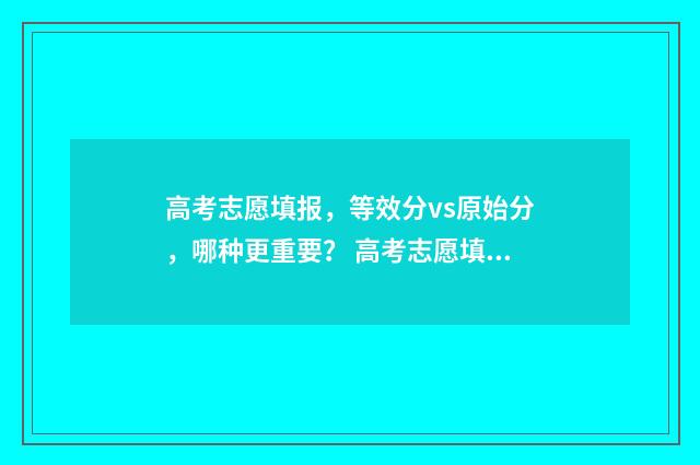 高考志愿填报,等效分vs原始分,哪种更重要? 高考志愿填报指南