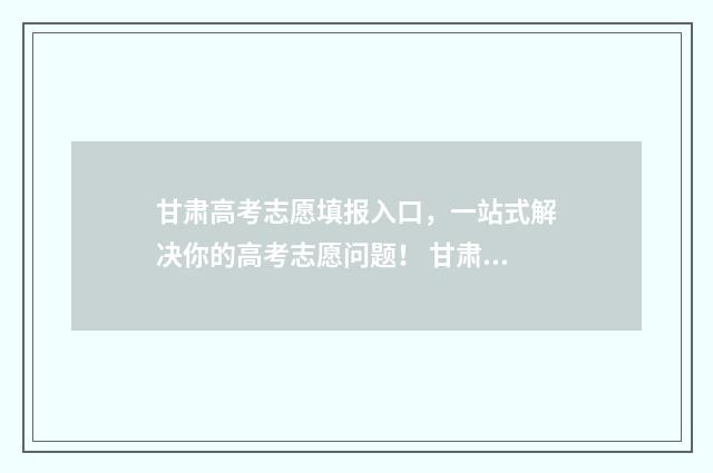 甘肃高考志愿填报入口,一站式解决你的高考志愿问题! 甘肃高考志愿填报时间和截止时间
