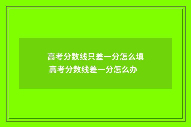 高考分数线只差一分怎么填 高考分数线差一分怎么办