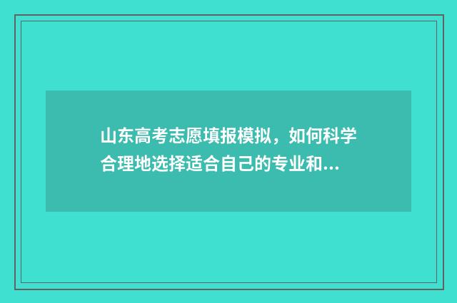 山东高考志愿填报模拟,如何科学合理地选择适合自己的专业和学校? 山东高考志愿填报方式