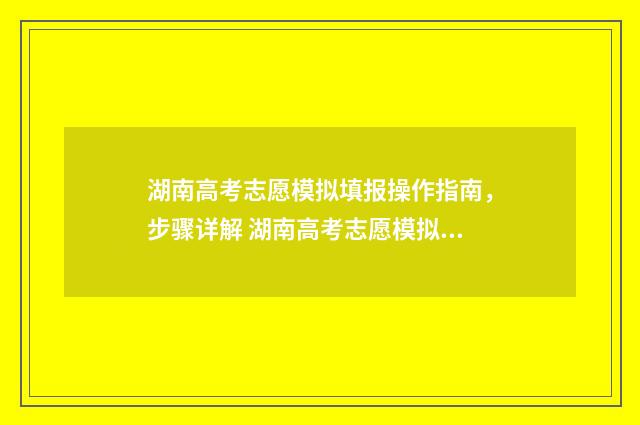 湖南高考志愿模拟填报操作指南,步骤详解 湖南高考志愿模拟系统