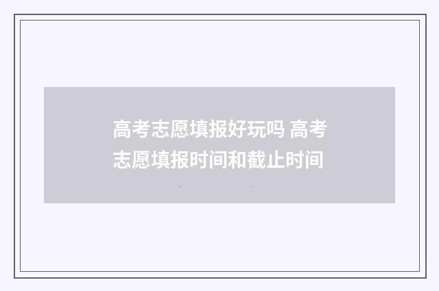高考志愿填报好玩吗 高考志愿填报时间和截止时间
