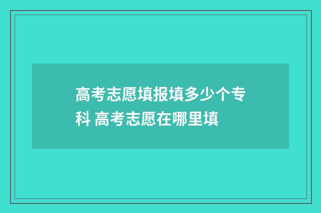 高考志愿填报填多少个专科 高考志愿在哪里填