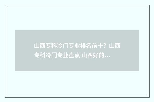 山西专科冷门专业排名前十?山西专科冷门专业盘点 山西好的专科院校