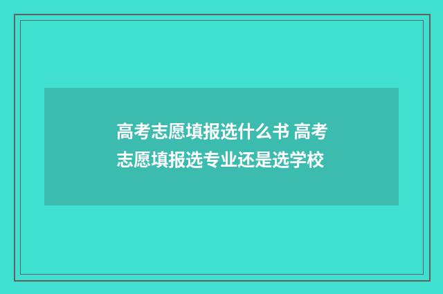 高考志愿填报选什么书 高考志愿填报选专业还是选学校