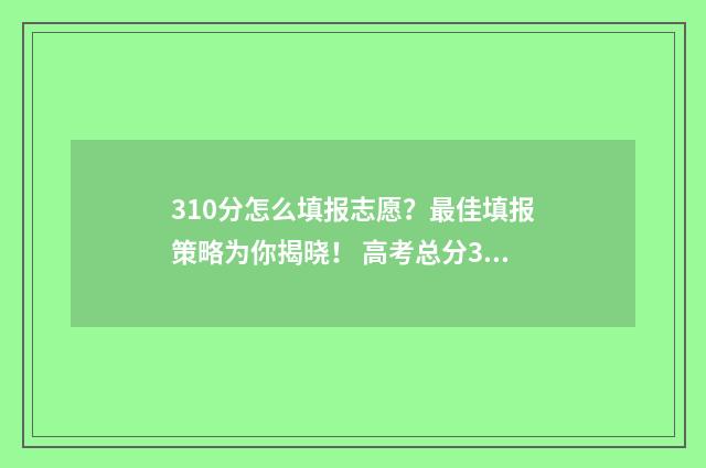 310分怎么填报志愿?最佳填报策略为你揭晓! 高考总分310能上什么学校