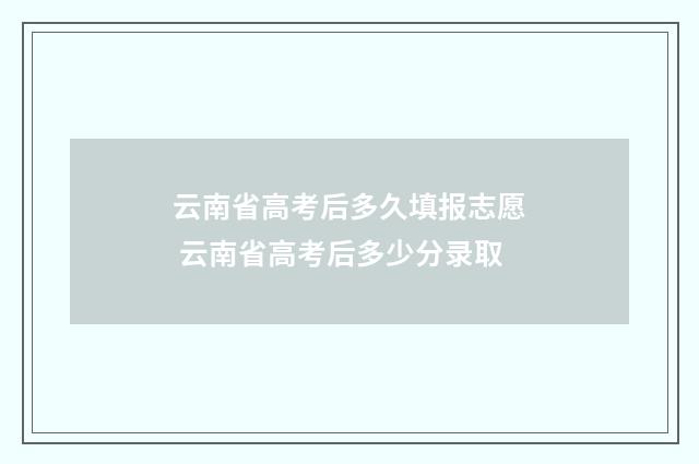 云南省高考后多久填报志愿 云南省高考后多少分录取