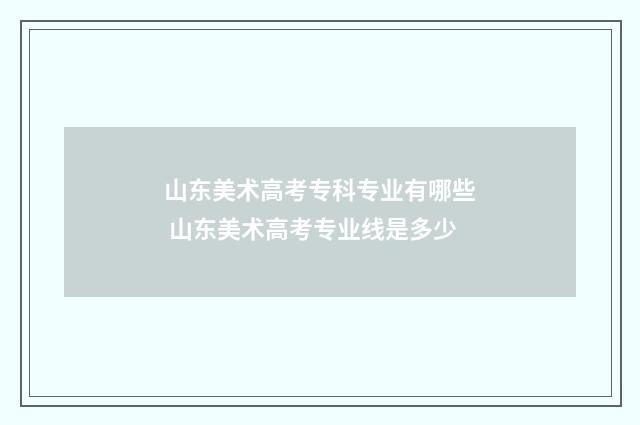 山东美术高考专科专业有哪些 山东美术高考专业线是多少