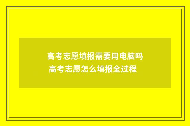 高考志愿填报需要用电脑吗 高考志愿怎么填报全过程