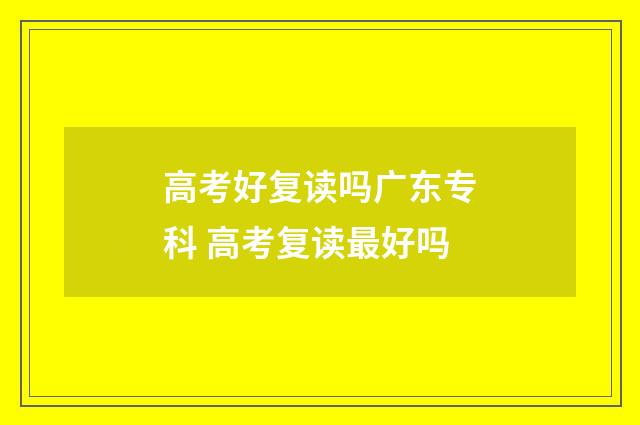 高考好复读吗广东专科 高考复读最好吗