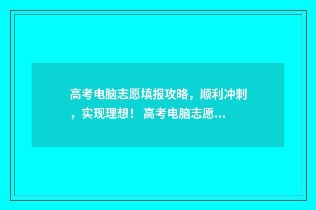 高考电脑志愿填报攻略,顺利冲刺,实现理想! 高考电脑志愿填报怎么填