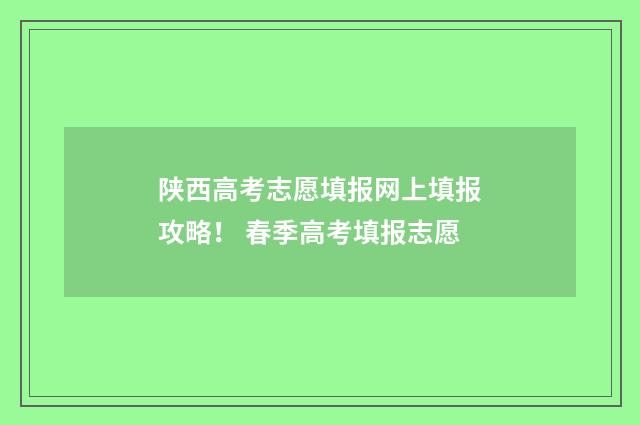 陕西高考志愿填报网上填报攻略！ 春季高考填报志愿