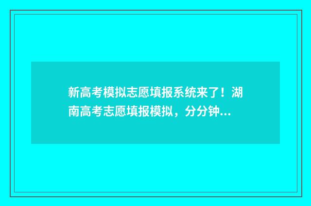 新高考模拟志愿填报系统来了！湖南高考志愿填报模拟，分分钟搞定志愿填报 新高考模拟志愿填报网站官网