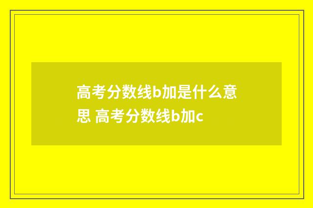 高考分数线b加是什么意思 高考分数线b加c