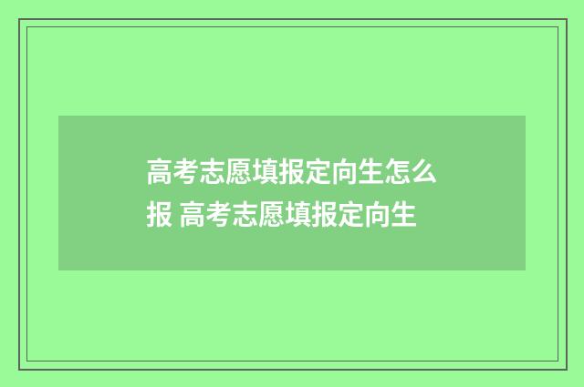 高考志愿填报定向生怎么报 高考志愿填报定向生