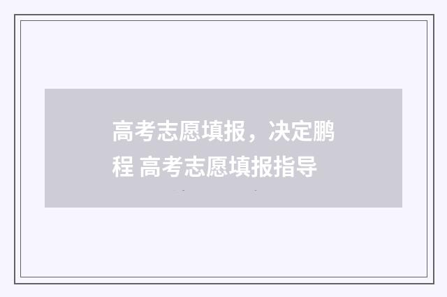 高考志愿填报,决定鹏程 高考志愿填报指导