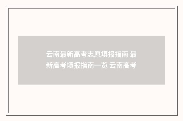 云南最新高考志愿填报指南 最新高考填报指南一览 云南髙考