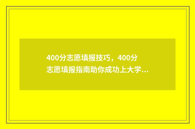 400分志愿填报技巧，400分志愿填报指南助你成功上大学 400分填什么学校