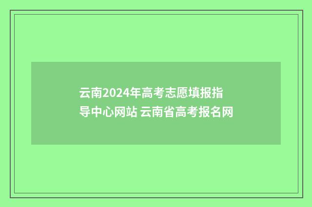 云南2024年高考志愿填报指导中心网站 云南省高考报名网