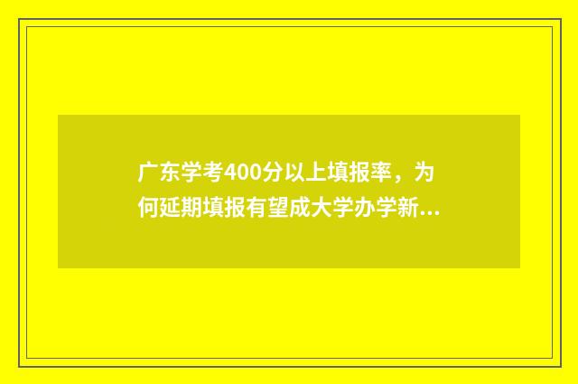 广东学考400分以上填报率,为何延期填报有望成大学办学新常态? 广东学考150分左右