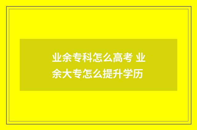 业余专科怎么高考 业余大专怎么提升学历