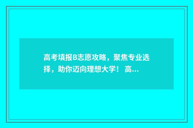 高考填报B志愿攻略，聚焦专业选择，助你迈向理想大学！ 高考填报b志愿怎么填