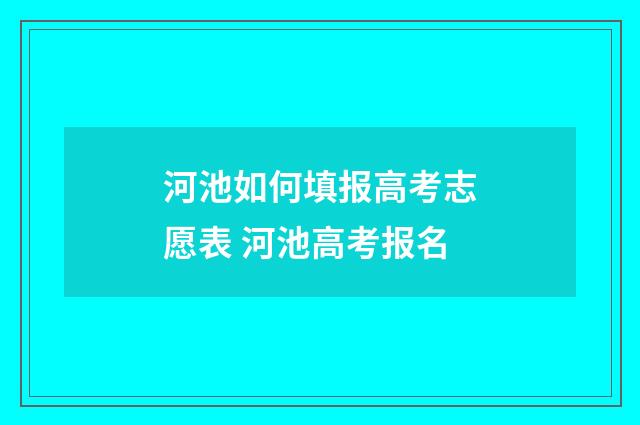 河池如何填报高考志愿表 河池高考报名