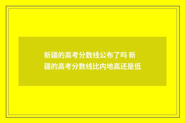 新疆的高考分数线公布了吗 新疆的高考分数线比内地高还是低