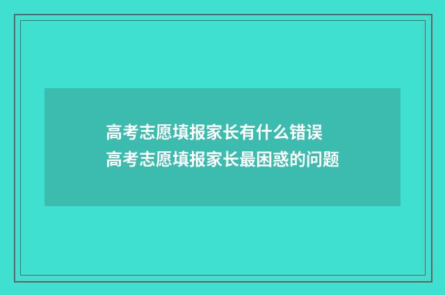 高考志愿填报家长有什么错误 高考志愿填报家长最困惑的问题