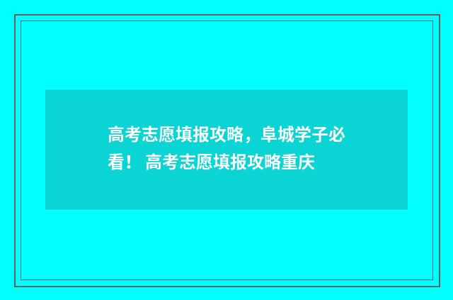 高考志愿填报攻略，阜城学子必看！ 高考志愿填报攻略重庆