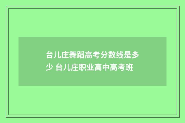 台儿庄舞蹈高考分数线是多少 台儿庄职业高中高考班