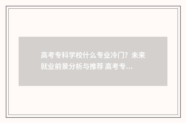 高考专科学校什么专业冷门?未来就业前景分析与推荐 高考专科学校什么时候录取