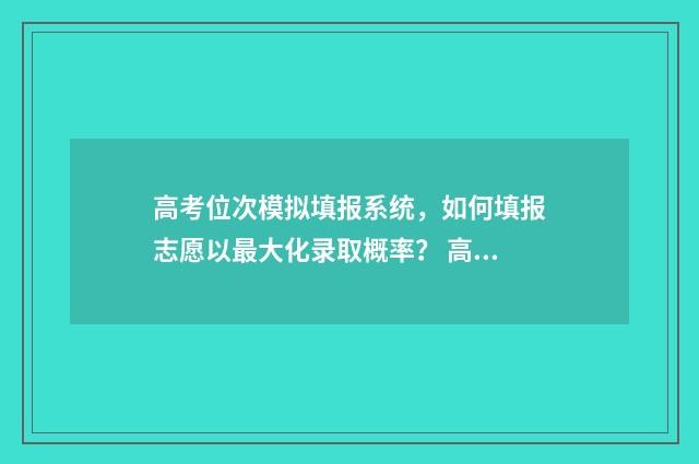 高考位次模拟填报系统,如何填报志愿以最大化录取概率? 高考位次排序规则
