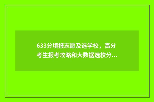633分填报志愿及选学校,高分考生报考攻略和大数据选校分析