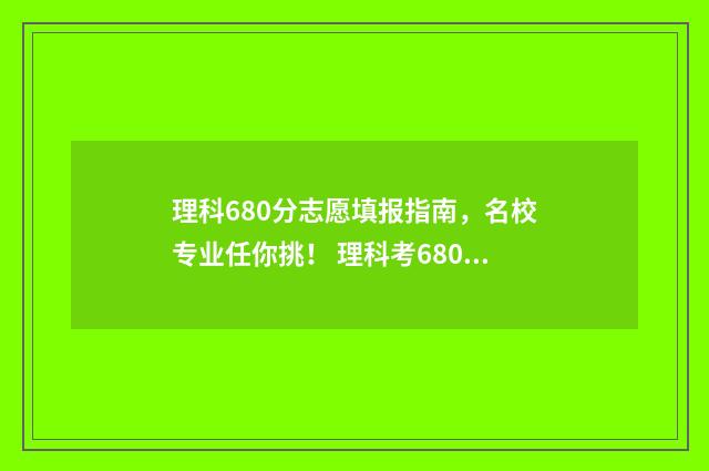 理科680分志愿填报指南，名校专业任你挑！ 理科考680分难吗