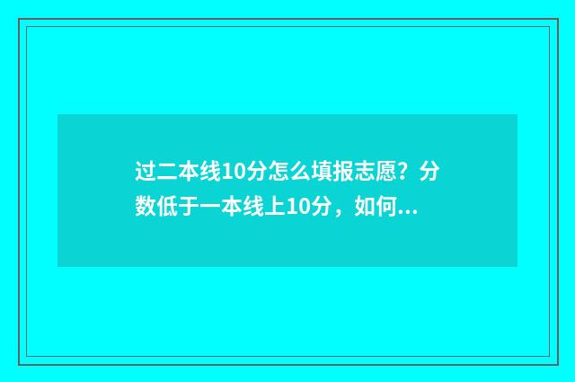 过二本线10分怎么填报志愿?分数低于一本线上10分,如何科学填报志愿? 过二本线20分