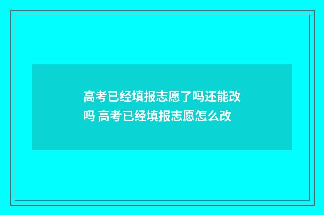 高考已经填报志愿了吗还能改吗 高考已经填报志愿怎么改