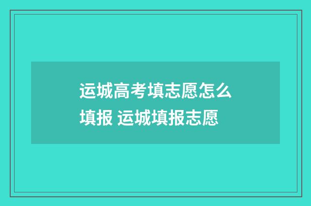 运城高考填志愿怎么填报 运城填报志愿