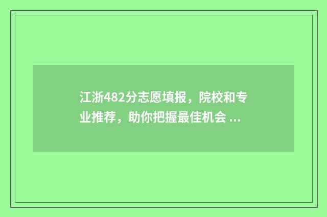 江浙482分志愿填报，院校和专业推荐，助你把握最佳机会 浙江高考484能上什么大学