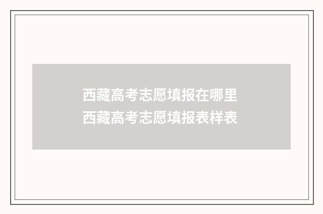 西藏高考志愿填报在哪里 西藏高考志愿填报表样表