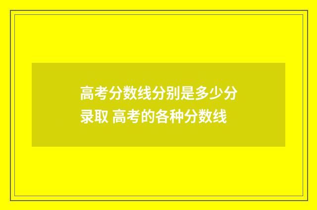 高考分数线分别是多少分录取 高考的各种分数线