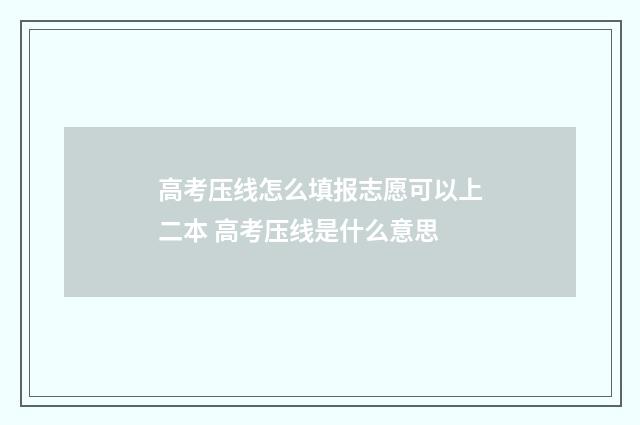 高考压线怎么填报志愿可以上二本 高考压线是什么意思