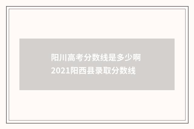 阳川高考分数线是多少啊 2021阳西县录取分数线