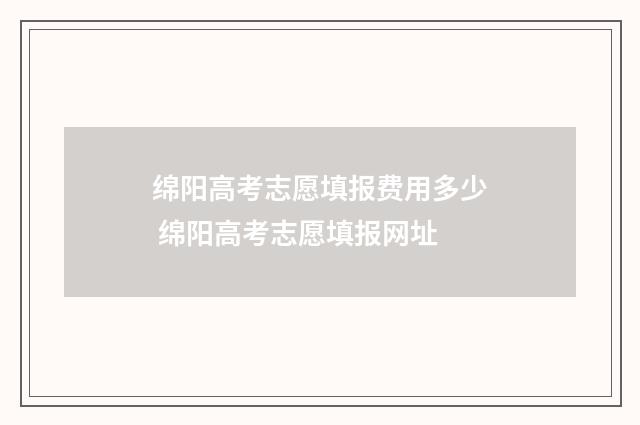 绵阳高考志愿填报费用多少 绵阳高考志愿填报网址