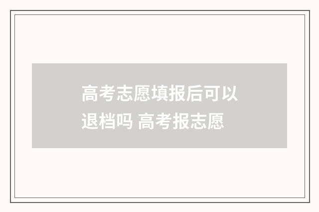 高考志愿填报后可以退档吗 高考报志愿