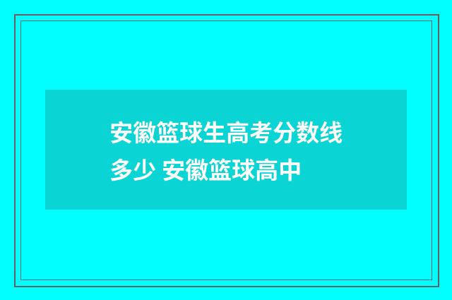 安徽篮球生高考分数线多少 安徽篮球高中