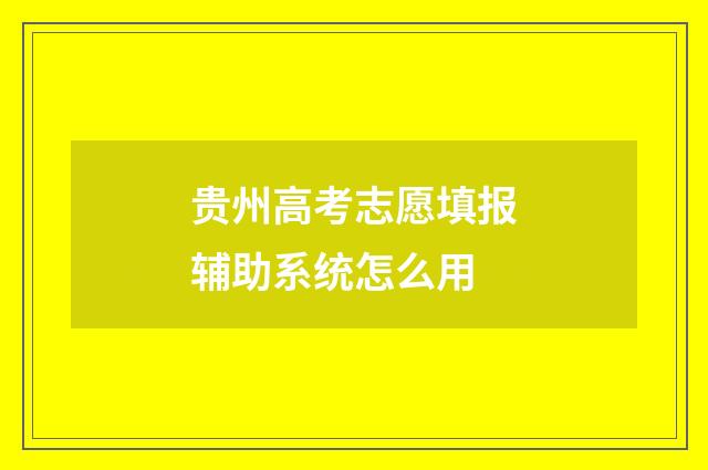 贵州高考志愿填报辅助系统怎么用