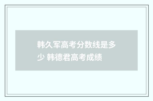 韩久军高考分数线是多少 韩德君高考成绩